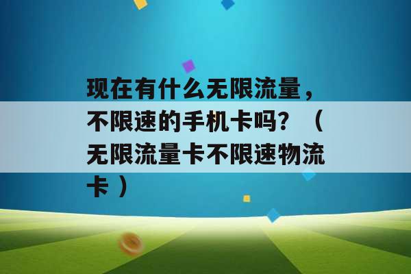 现在有什么无限流量，不限速的手机卡吗？（无限流量卡不限速物流卡 ）-第1张图片-电信联通移动号卡网