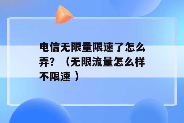 电信无限量限速了怎么弄？（无限流量怎么样不限速 ）-第1张图片-电信联通移动号卡网