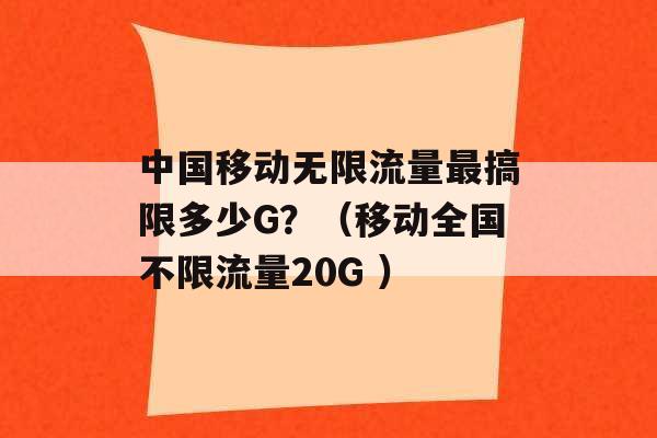 中国移动无限流量最搞限多少G？（移动全国不限流量20G ）-第1张图片-电信联通移动号卡网