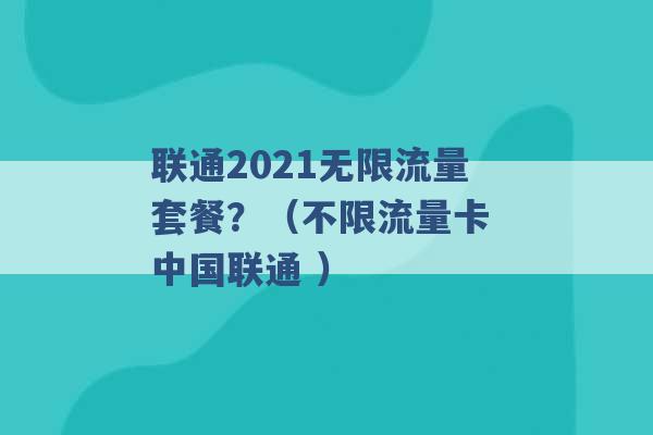 联通2021无限流量套餐？（不限流量卡 中国联通 ）-第1张图片-电信联通移动号卡网