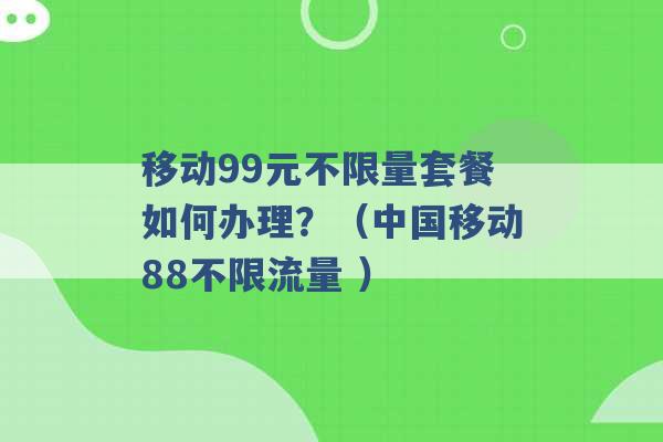 移动99元不限量套餐如何办理？（中国移动88不限流量 ）-第1张图片-电信联通移动号卡网