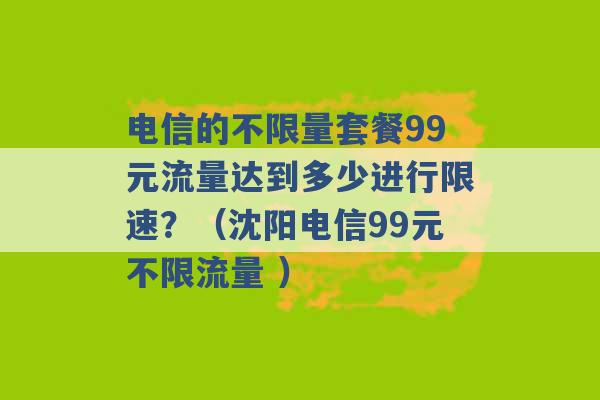 电信的不限量套餐99元流量达到多少进行限速？（沈阳电信99元不限流量 ）-第1张图片-电信联通移动号卡网