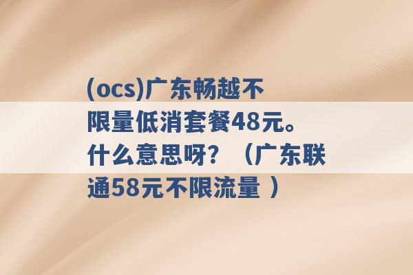 (ocs)广东畅越不限量低消套餐48元。什么意思呀？（广东联通58元不限流量 ）-第1张图片-电信联通移动号卡网