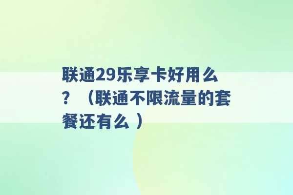 联通29乐享卡好用么？（联通不限流量的套餐还有么 ）-第1张图片-电信联通移动号卡网