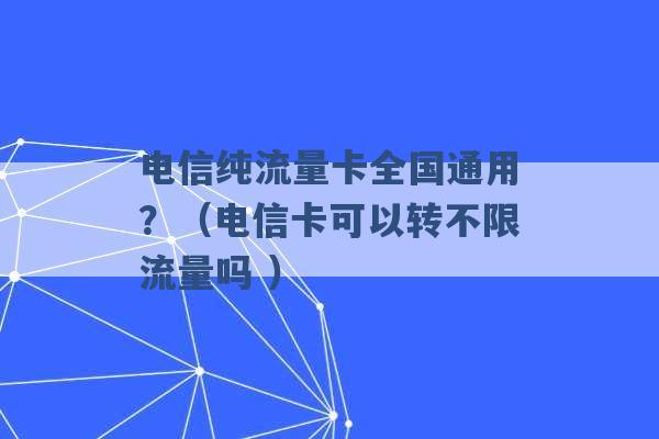 电信纯流量卡全国通用？（电信卡可以转不限流量吗 ）-第1张图片-电信联通移动号卡网