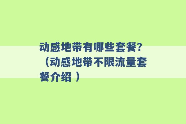 动感地带有哪些套餐？（动感地带不限流量套餐介绍 ）-第1张图片-电信联通移动号卡网