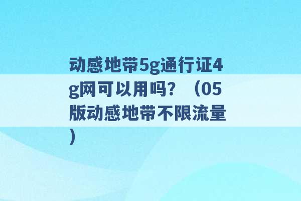 动感地带5g通行证4g网可以用吗？（05版动感地带不限流量 ）-第1张图片-电信联通移动号卡网