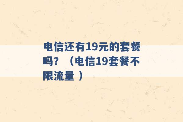 电信还有19元的套餐吗？（电信19套餐不限流量 ）-第1张图片-电信联通移动号卡网