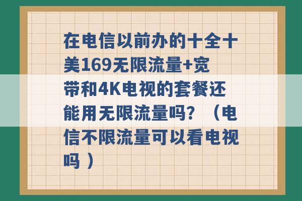 在电信以前办的十全十美169无限流量+宽带和4K电视的套餐还能用无限流量吗？（电信不限流量可以看电视吗 ）-第1张图片-电信联通移动号卡网