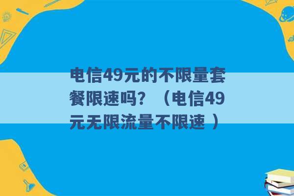 电信49元的不限量套餐限速吗？（电信49元无限流量不限速 ）-第1张图片-电信联通移动号卡网