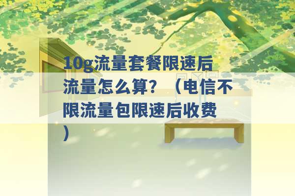 10g流量套餐限速后流量怎么算？（电信不限流量包限速后收费 ）-第1张图片-电信联通移动号卡网