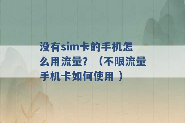 没有sim卡的手机怎么用流量？（不限流量手机卡如何使用 ）-第1张图片-电信联通移动号卡网