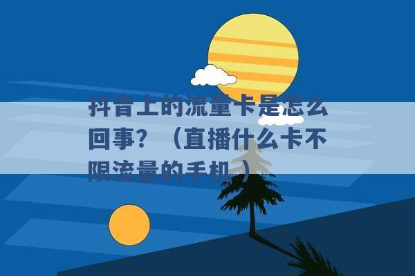 抖音上的流量卡是怎么回事？（直播什么卡不限流量的手机 ）-第1张图片-电信联通移动号卡网