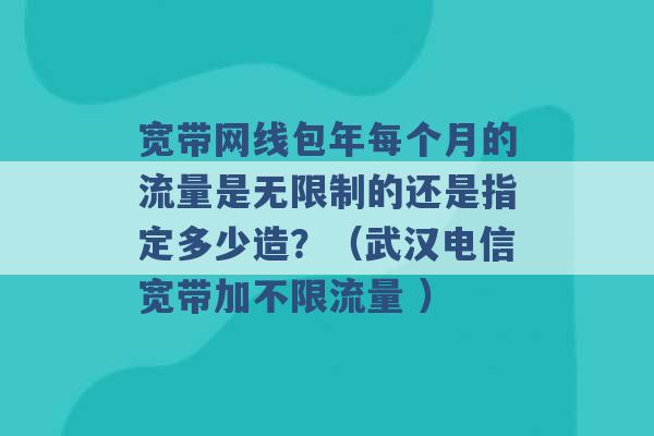 宽带网线包年每个月的流量是无限制的还是指定多少造？（武汉电信宽带加不限流量 ）-第1张图片-电信联通移动号卡网