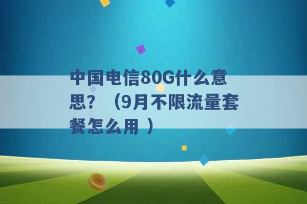 中国电信80G什么意思？（9月不限流量套餐怎么用 ）-第1张图片-电信联通移动号卡网