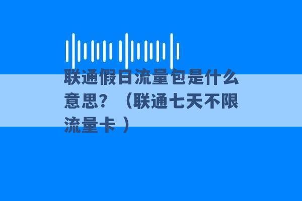 联通假日流量包是什么意思？（联通七天不限流量卡 ）-第1张图片-电信联通移动号卡网