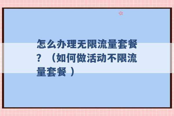 怎么办理无限流量套餐？（如何做活动不限流量套餐 ）-第1张图片-电信联通移动号卡网