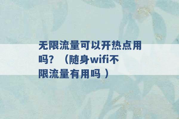 无限流量可以开热点用吗？（随身wifi不限流量有用吗 ）-第1张图片-电信联通移动号卡网