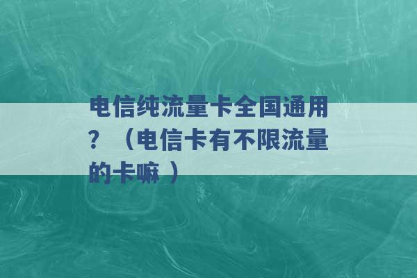 电信纯流量卡全国通用？（电信卡有不限流量的卡嘛 ）-第1张图片-电信联通移动号卡网