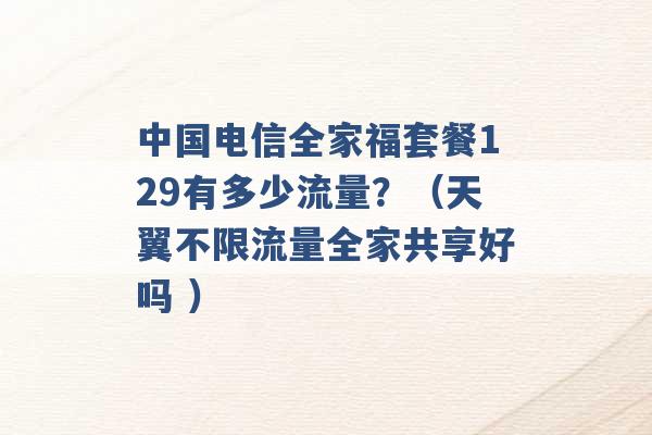 中国电信全家福套餐129有多少流量？（天翼不限流量全家共享好吗 ）-第1张图片-电信联通移动号卡网