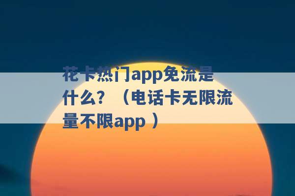 花卡热门app免流是什么？（电话卡无限流量不限app ）-第1张图片-电信联通移动号卡网