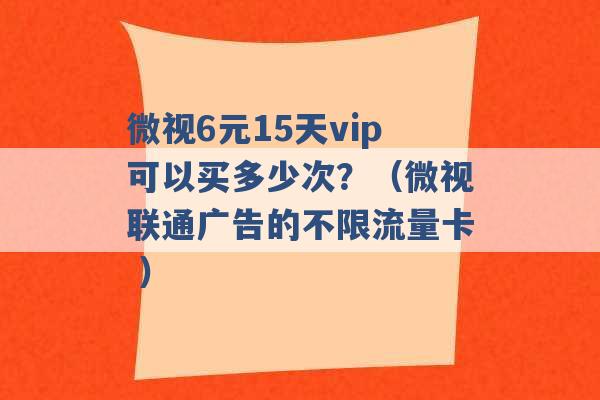 微视6元15天vip可以买多少次？（微视联通广告的不限流量卡 ）-第1张图片-电信联通移动号卡网