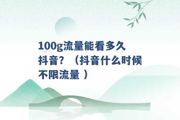 100g流量能看多久抖音？（抖音什么时候不限流量 ）-第1张图片-电信联通移动号卡网