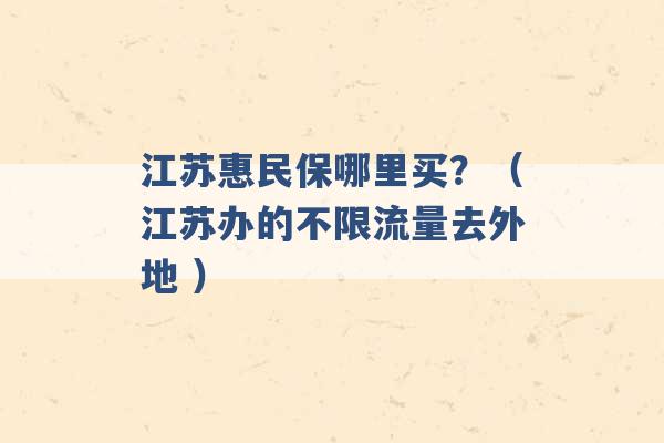 江苏惠民保哪里买？（江苏办的不限流量去外地 ）-第1张图片-电信联通移动号卡网