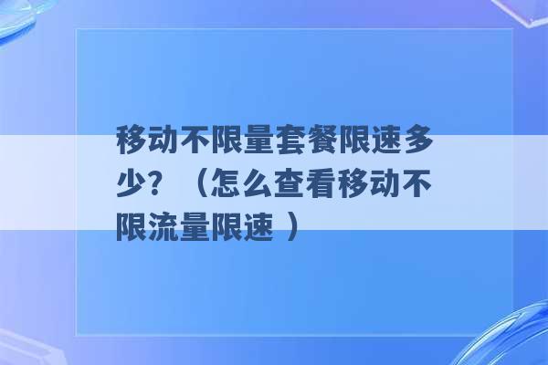 移动不限量套餐限速多少？（怎么查看移动不限流量限速 ）-第1张图片-电信联通移动号卡网