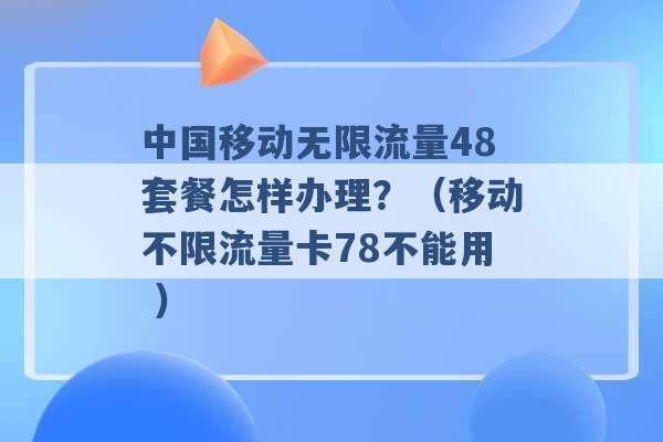 中国移动无限流量48套餐怎样办理？（移动不限流量卡78不能用 ）-第1张图片-电信联通移动号卡网