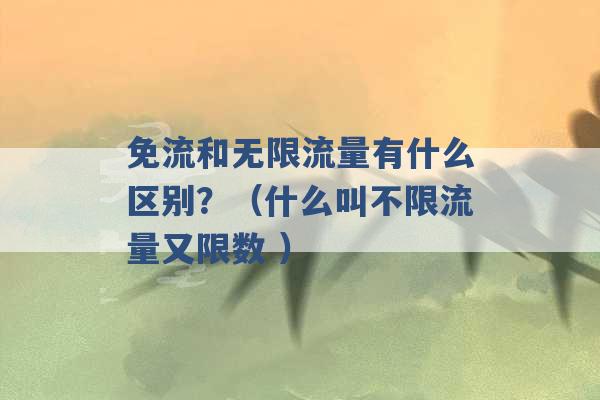 免流和无限流量有什么区别？（什么叫不限流量又限数 ）-第1张图片-电信联通移动号卡网