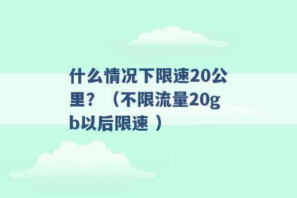 什么情况下限速20公里？（不限流量20gb以后限速 ）-第1张图片-电信联通移动号卡网