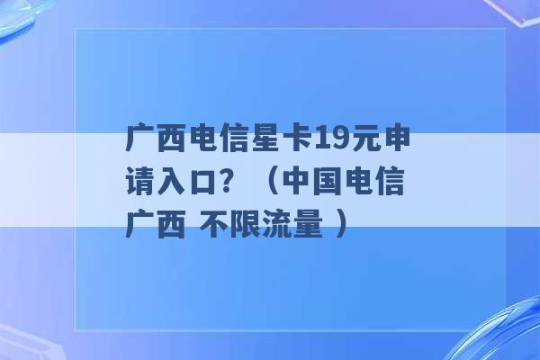 广西电信星卡19元申请入口？（中国电信 广西 不限流量 ）-第1张图片-电信联通移动号卡网