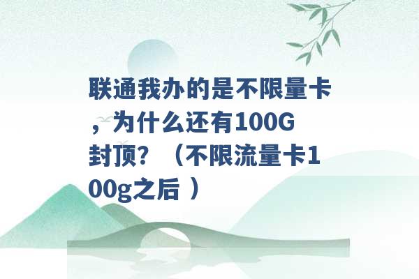 联通我办的是不限量卡，为什么还有100G封顶？（不限流量卡100g之后 ）-第1张图片-电信联通移动号卡网