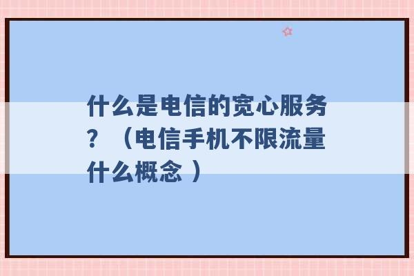 什么是电信的宽心服务？（电信手机不限流量什么概念 ）-第1张图片-电信联通移动号卡网