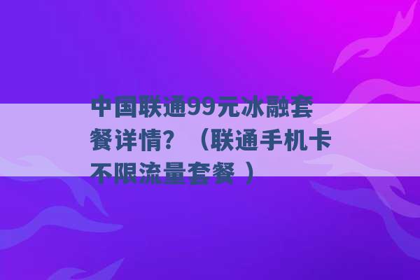 中国联通99元冰融套餐详情？（联通手机卡不限流量套餐 ）-第1张图片-电信联通移动号卡网