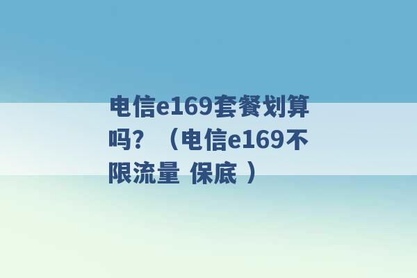 电信e169套餐划算吗？（电信e169不限流量 保底 ）-第1张图片-电信联通移动号卡网