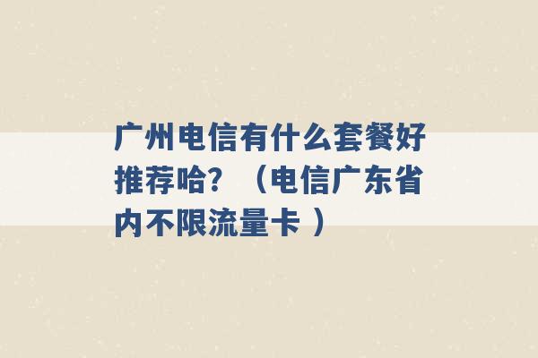 广州电信有什么套餐好推荐哈？（电信广东省内不限流量卡 ）-第1张图片-电信联通移动号卡网