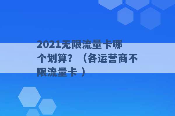 2021无限流量卡哪个划算？（各运营商不限流量卡 ）-第1张图片-电信联通移动号卡网