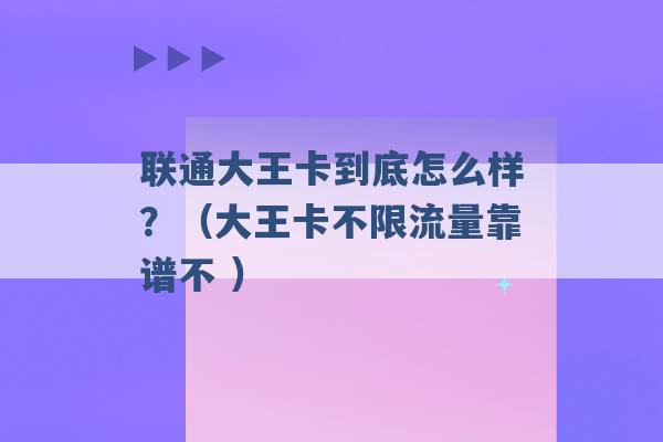 联通大王卡到底怎么样？（大王卡不限流量靠谱不 ）-第1张图片-电信联通移动号卡网