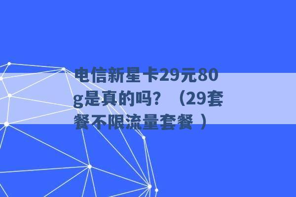 电信新星卡29元80g是真的吗？（29套餐不限流量套餐 ）-第1张图片-电信联通移动号卡网