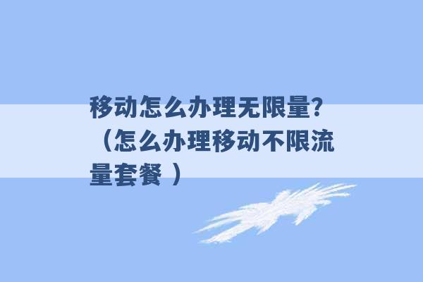 移动怎么办理无限量？（怎么办理移动不限流量套餐 ）-第1张图片-电信联通移动号卡网