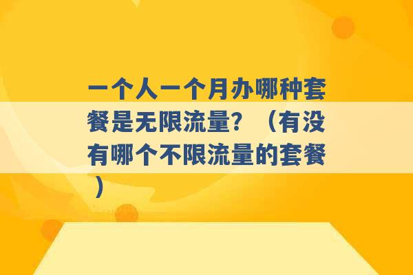 一个人一个月办哪种套餐是无限流量？（有没有哪个不限流量的套餐 ）-第1张图片-电信联通移动号卡网