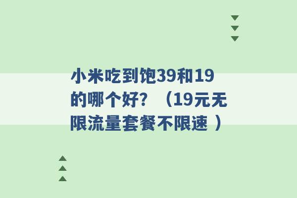 小米吃到饱39和19的哪个好？（19元无限流量套餐不限速 ）-第1张图片-电信联通移动号卡网