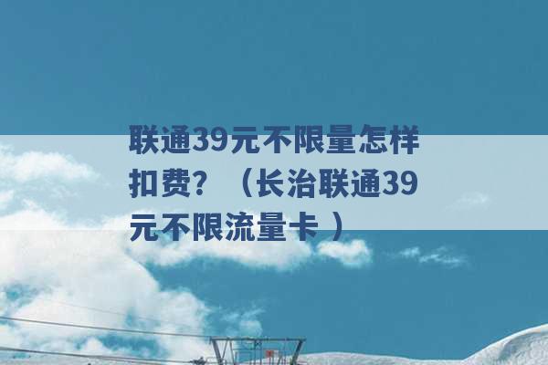 联通39元不限量怎样扣费？（长治联通39元不限流量卡 ）-第1张图片-电信联通移动号卡网