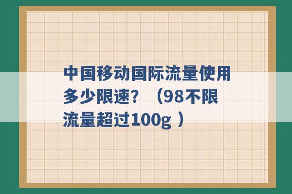 中国移动国际流量使用多少限速？（98不限流量超过100g ）-第1张图片-电信联通移动号卡网