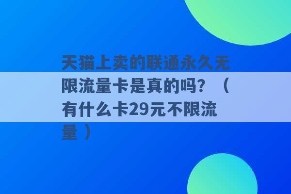 天猫上卖的联通永久无限流量卡是真的吗？（有什么卡29元不限流量 ）-第1张图片-电信联通移动号卡网