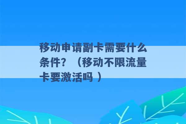 移动申请副卡需要什么条件？（移动不限流量卡要激活吗 ）-第1张图片-电信联通移动号卡网