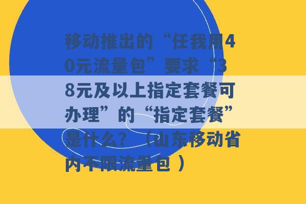 移动推出的“任我用40元流量包”要求“38元及以上指定套餐可办理”的“指定套餐”是什么？（山东移动省内不限流量包 ）-第1张图片-电信联通移动号卡网