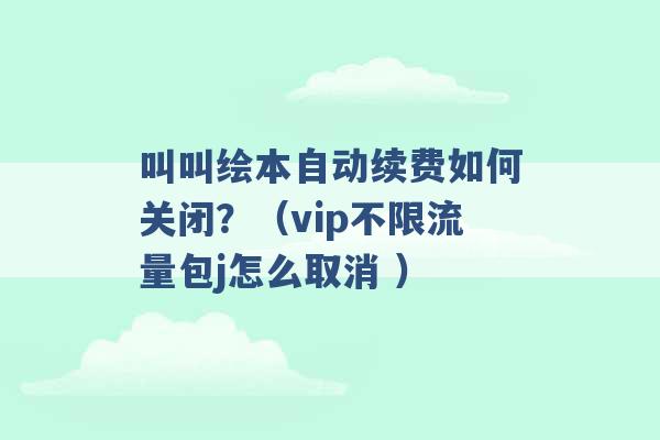 叫叫绘本自动续费如何关闭？（vip不限流量包j怎么取消 ）-第1张图片-电信联通移动号卡网